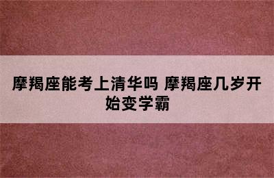 摩羯座能考上清华吗 摩羯座几岁开始变学霸